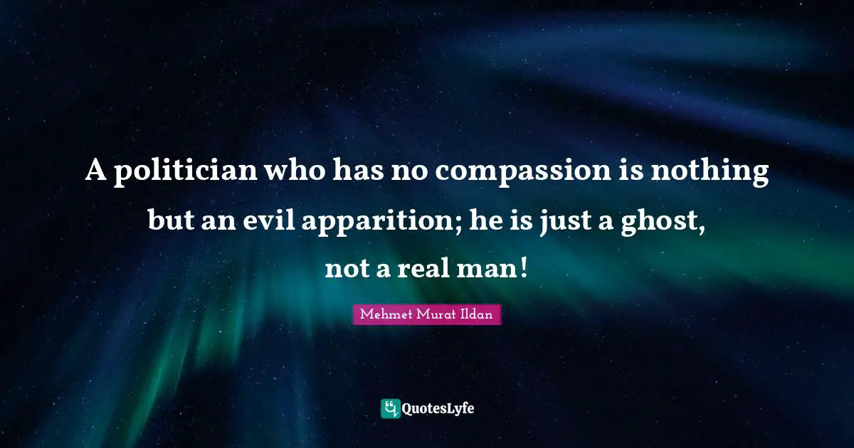 A politician who has no compassion is nothing but an evil apparition; he is just a ghost, not a real man!