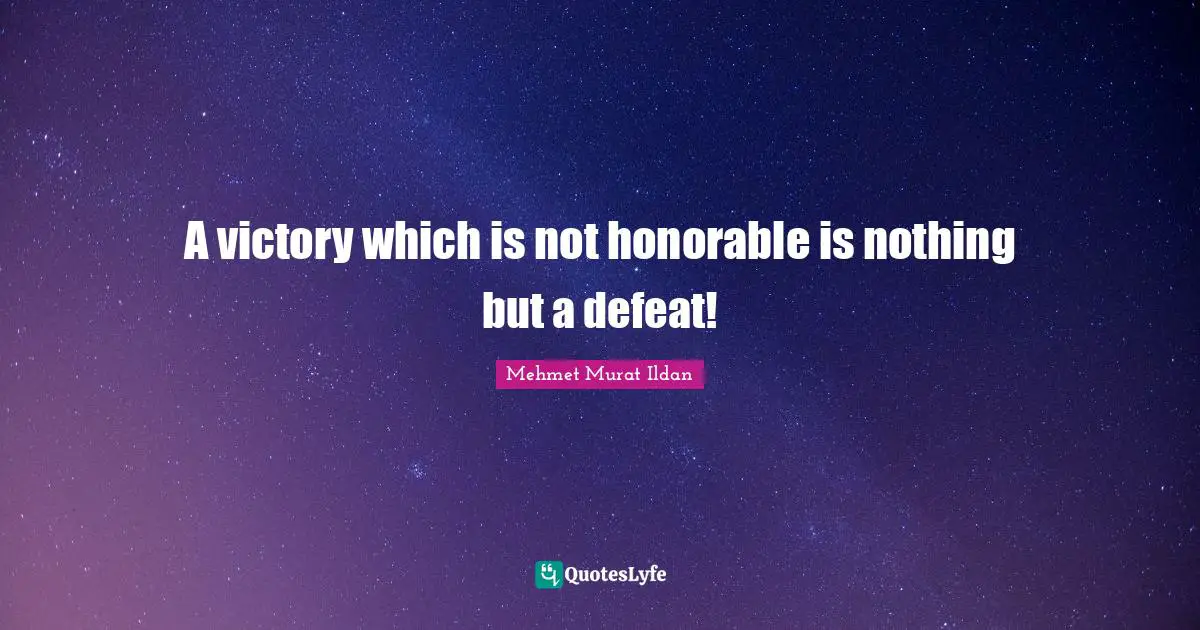 A victory which is not honorable is nothing but a defeat!