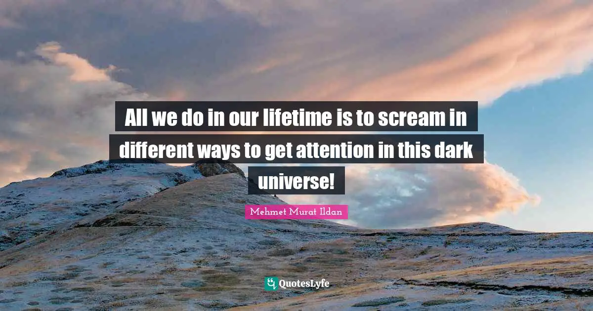 All we do in our lifetime is to scream in different ways to get attention in this dark universe!