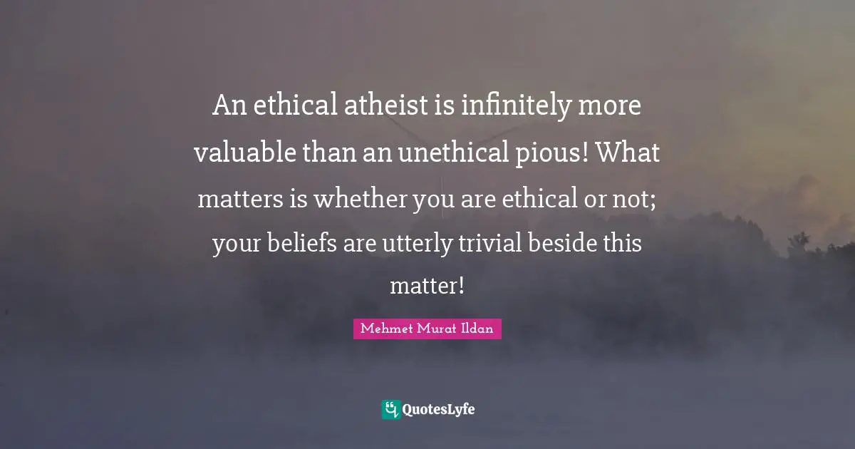 An ethical atheist is infinitely more valuable than an unethical pious! What matters is whether you are ethical or not; your beliefs are utterly trivial beside this matter!