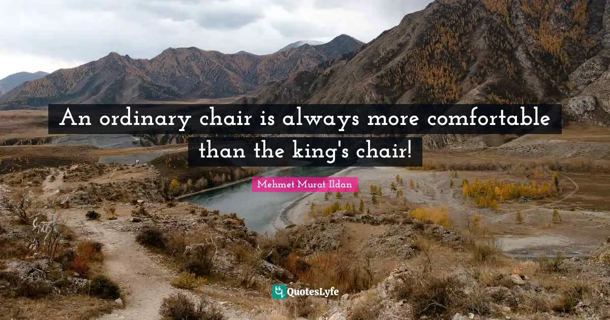An ordinary chair is always more comfortable than the king's chair!