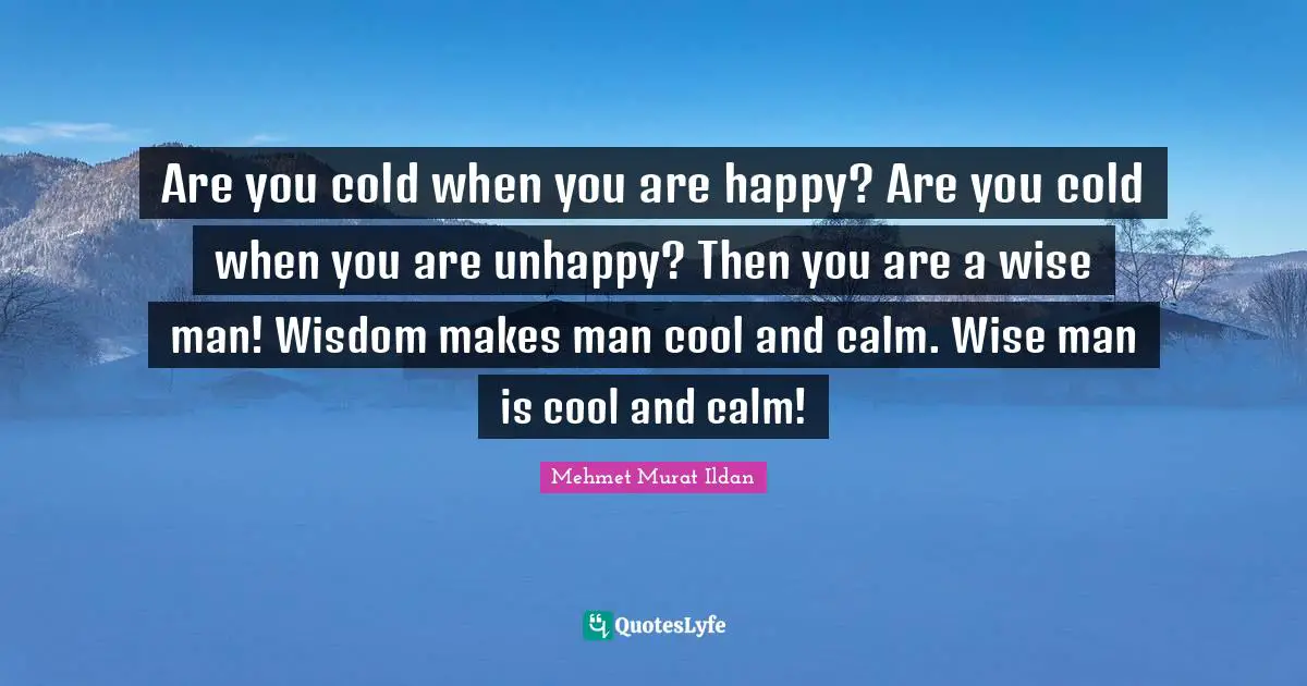 Are you cold when you are happy? Are you cold when you are unhappy? Then you are a wise man! Wisdom makes man cool and calm. Wise man is cool and calm!