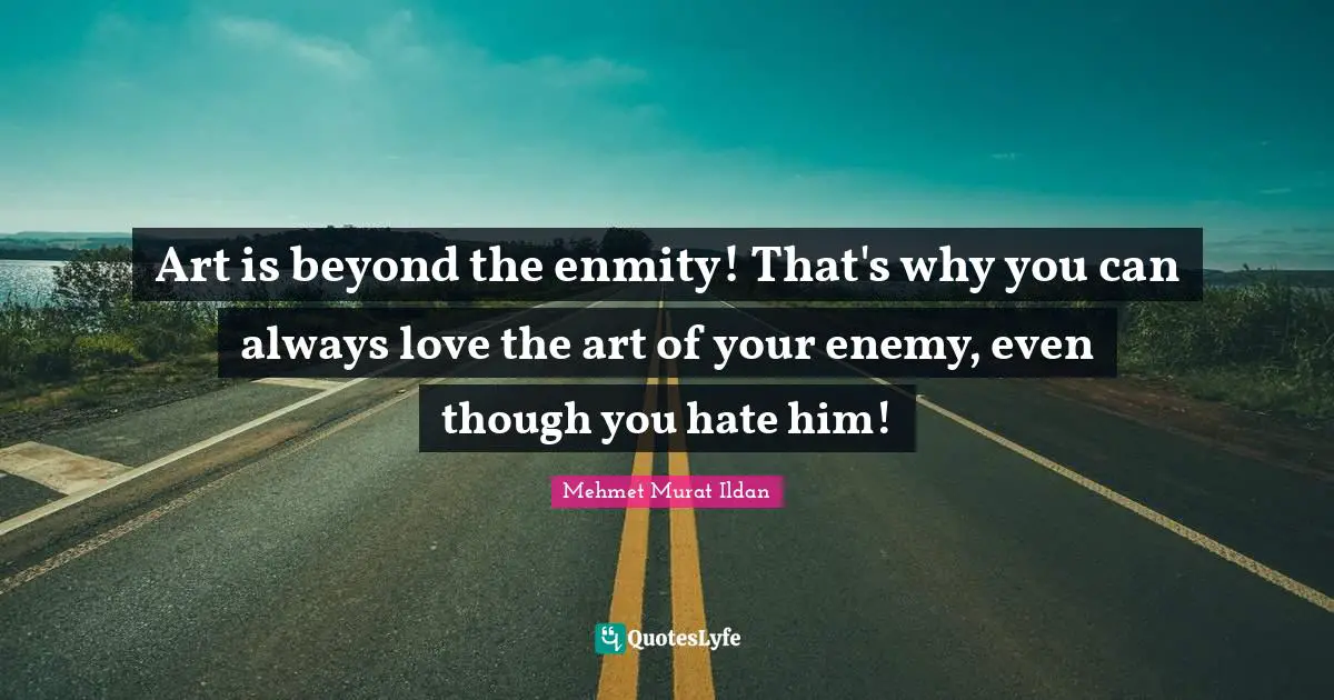 Art is beyond the enmity! That's why you can always love the art of your enemy, even though you hate him!