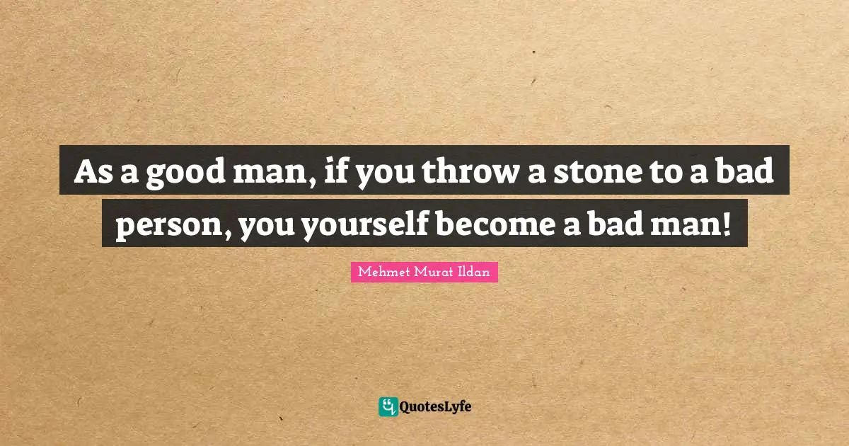 As a good man, if you throw a stone to a bad person, you yourself become a bad man!