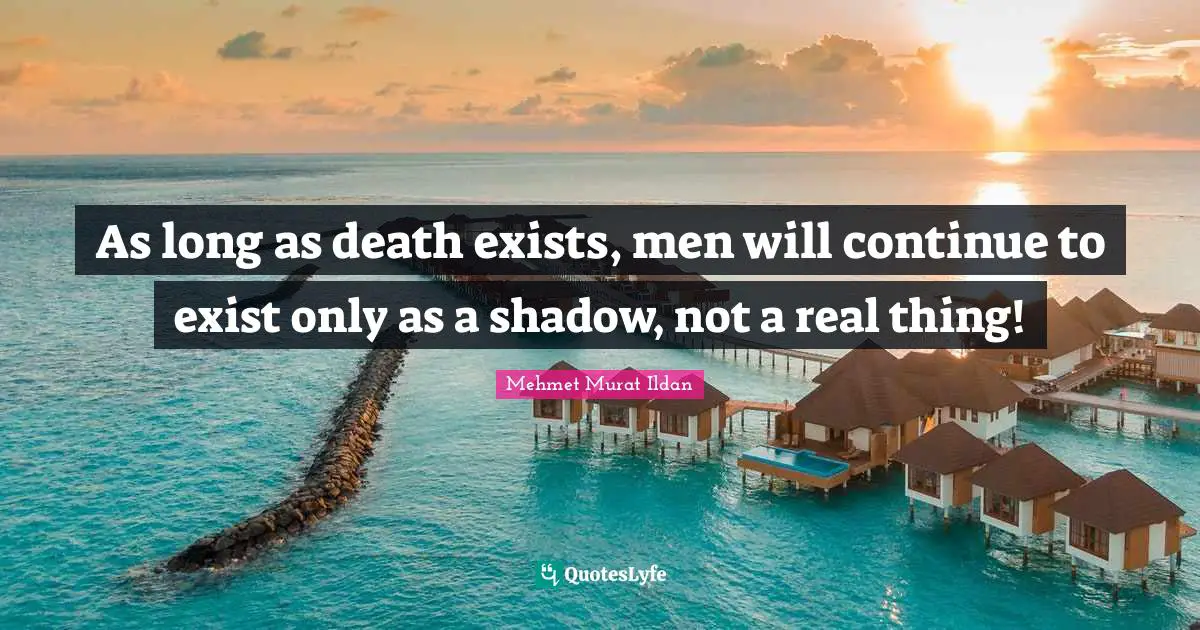 As long as death exists, men will continue to exist only as a shadow, not a real thing!