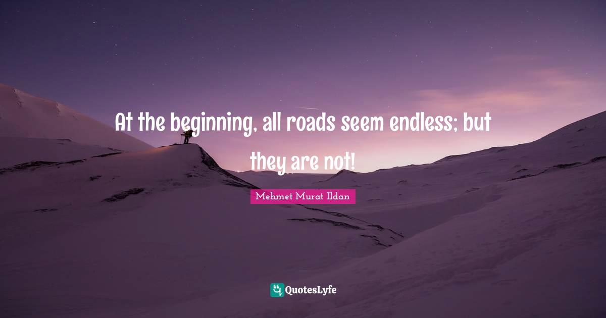At the beginning, all roads seem endless; but they are not!
