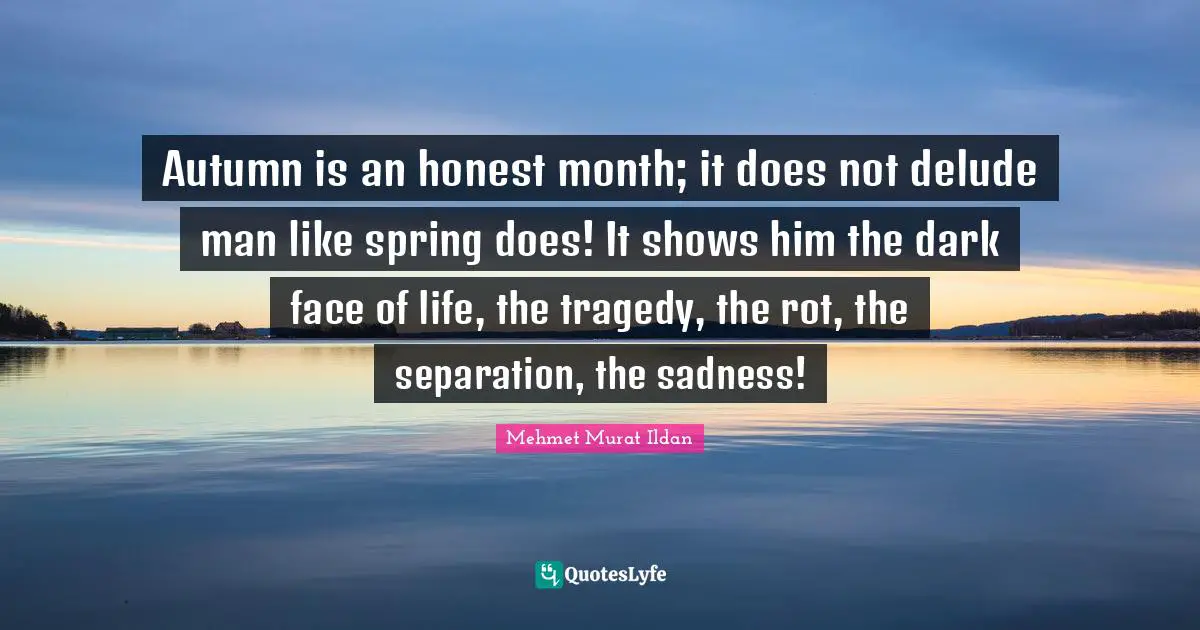 Autumn is an honest month; it does not delude man like spring does! It shows him the dark face of life, the tragedy, the rot, the separation, the sadness!