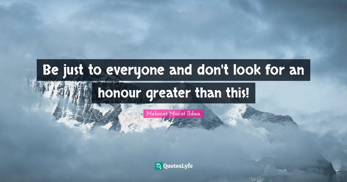 Be just to everyone and don't look for an honour greater than this!
