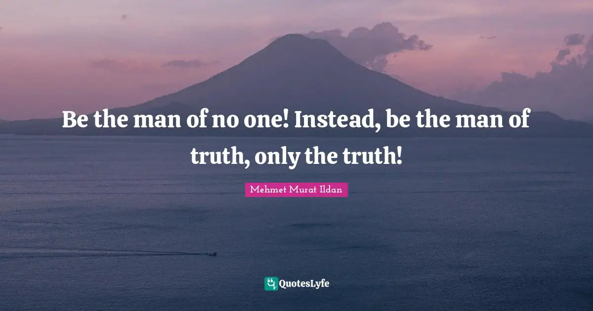 Be the man of no one! Instead, be the man of truth, only the truth!