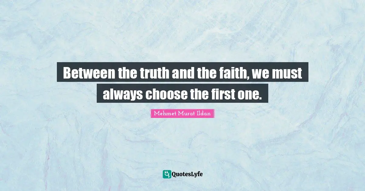 Between the truth and the faith, we must always choose the first one.