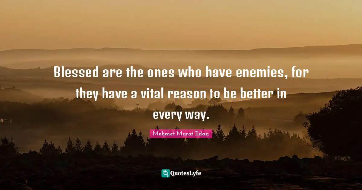 Blessed are the ones who have enemies, for they have a vital reason to be better in every way.
