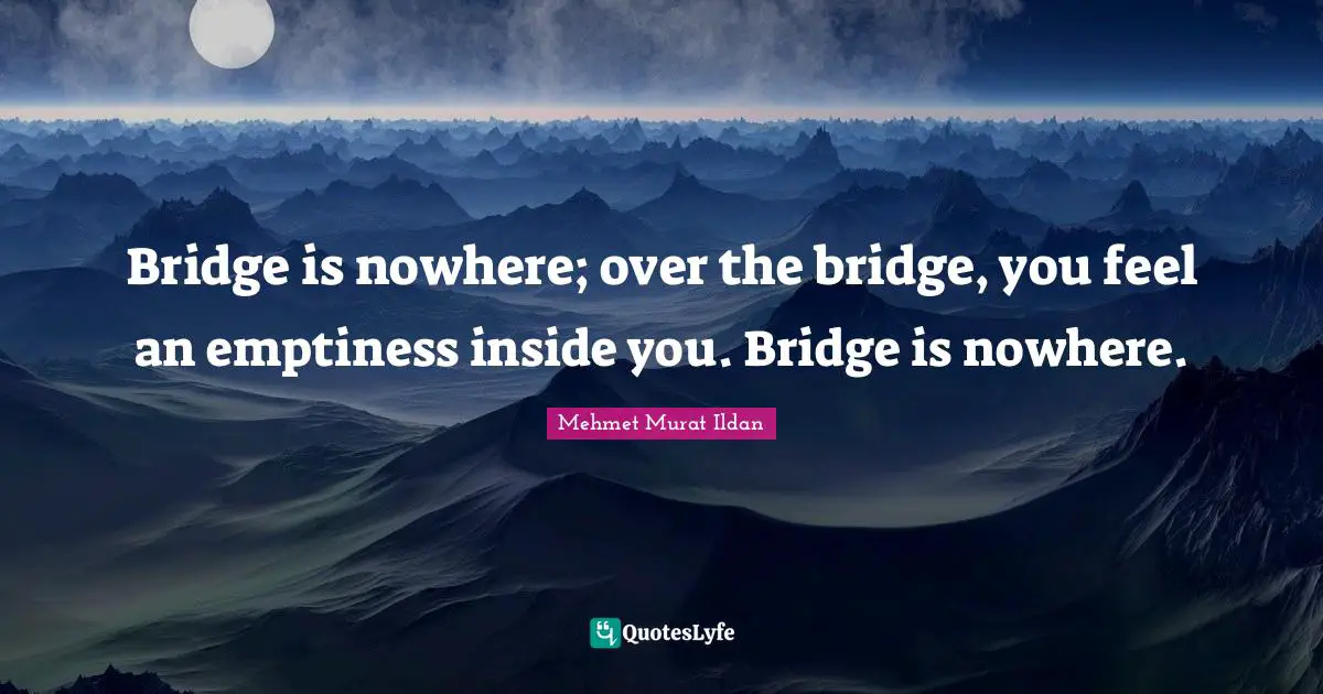 Bridge is nowhere; over the bridge, you feel an emptiness inside you. Bridge is nowhere.
