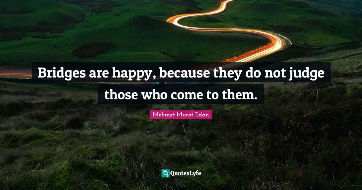Bridges are happy, because they do not judge those who come to them.