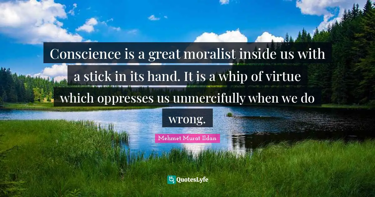 Conscience is a great moralist inside us with a stick in its hand. It is a whip of virtue which oppresses us unmercifully when we do wrong.