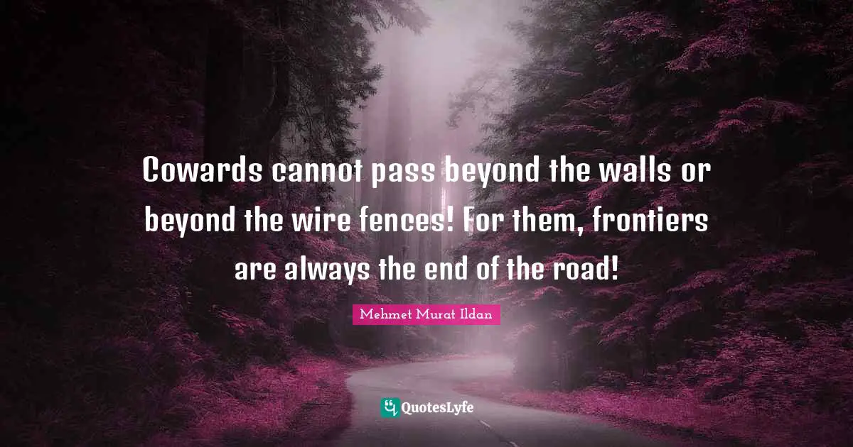 Cowards cannot pass beyond the walls or beyond the wire fences! For them, frontiers are always the end of the road!