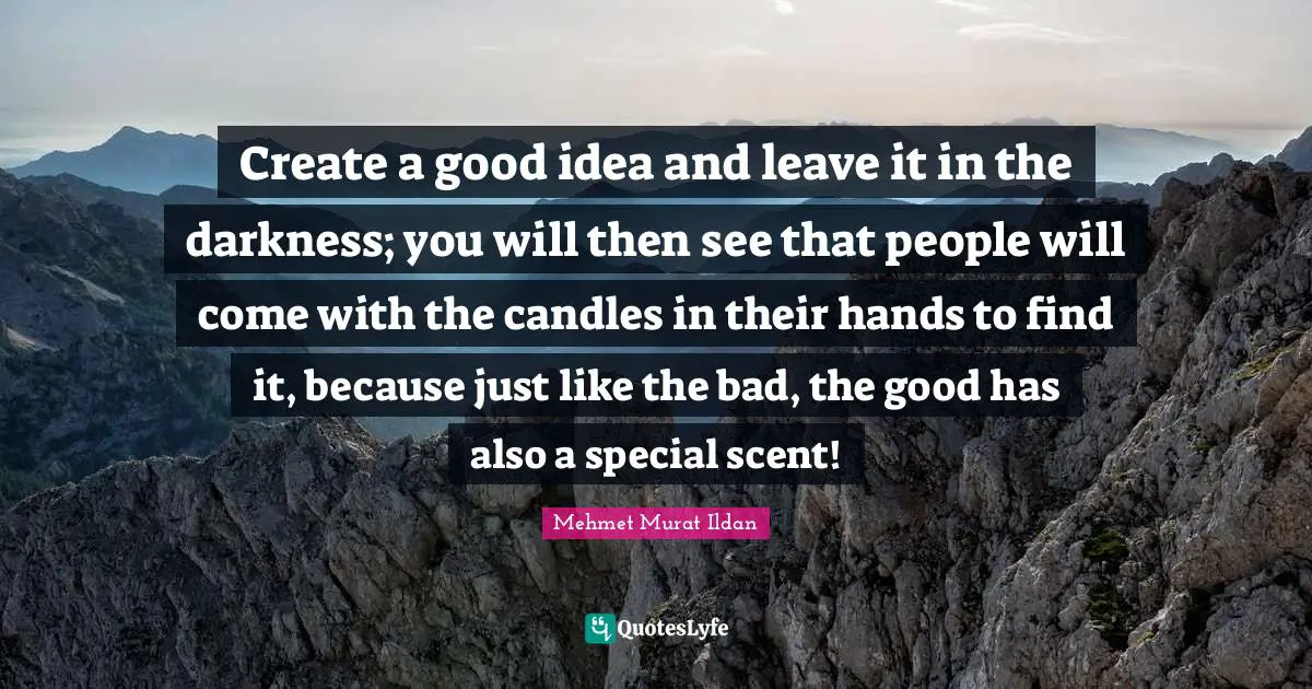 Create a good idea and leave it in the darkness; you will then see that people will come with the candles in their hands to find it, because just like the bad, the good has also a special scent!