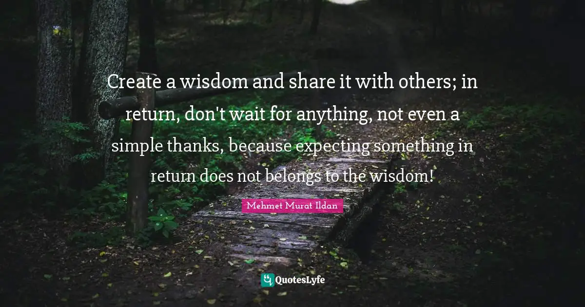 Expecting Something Quotes: "Create a wisdom and share it with others; in return, don't wait for anything, not even a simple thanks, because expecting something in return does not belongs to the wisdom!"