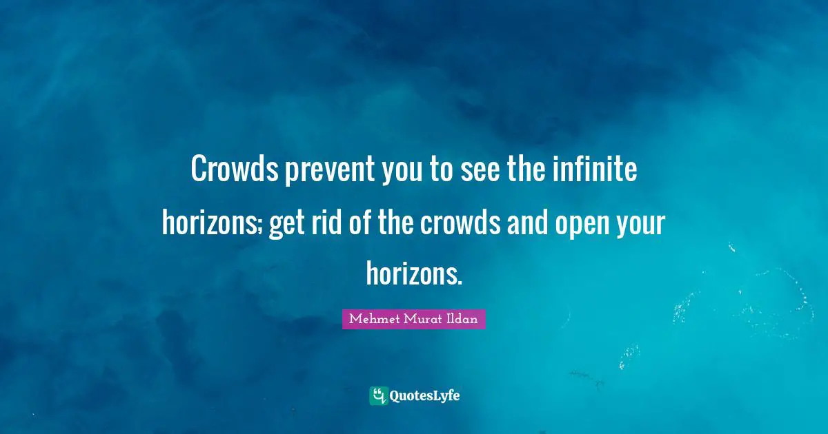 Crowds prevent you to see the infinite horizons; get rid of the crowds and open your horizons.