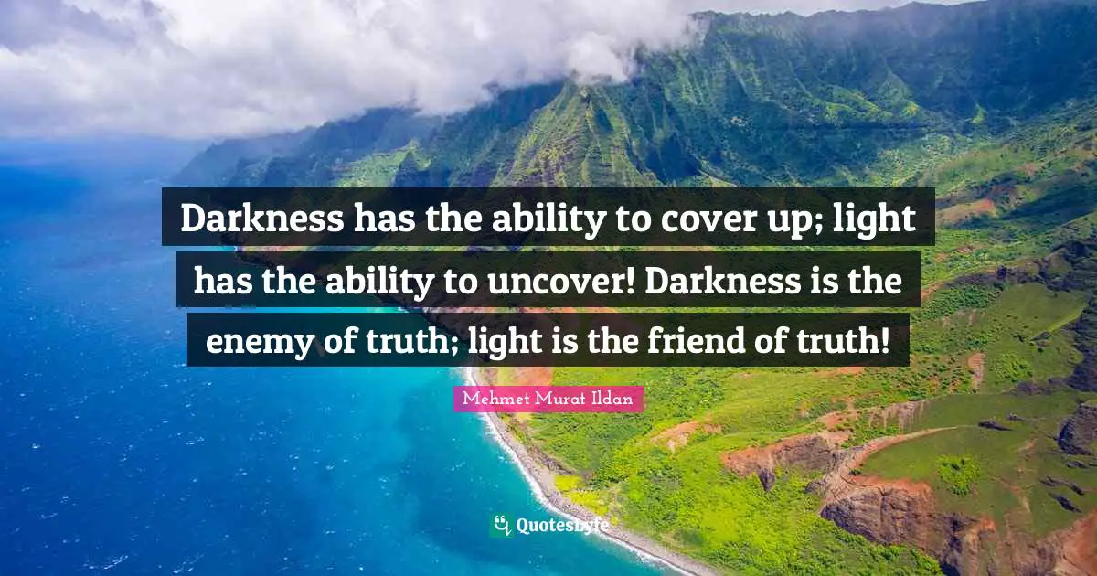 Darkness has the ability to cover up; light has the ability to uncover! Darkness is the enemy of truth; light is the friend of truth!