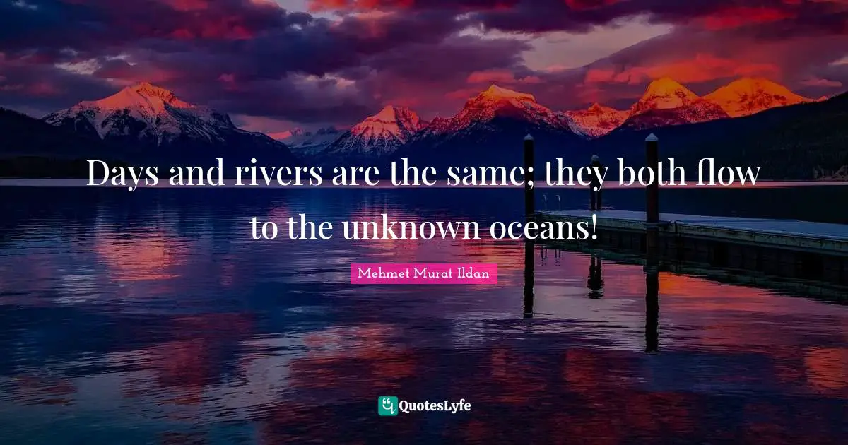 Days and rivers are the same; they both flow to the unknown oceans!