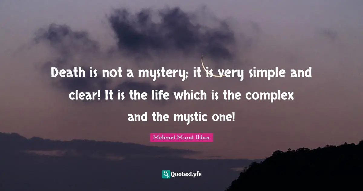 Death is not a mystery; it is very simple and clear! It is the life which is the complex and the mystic one!