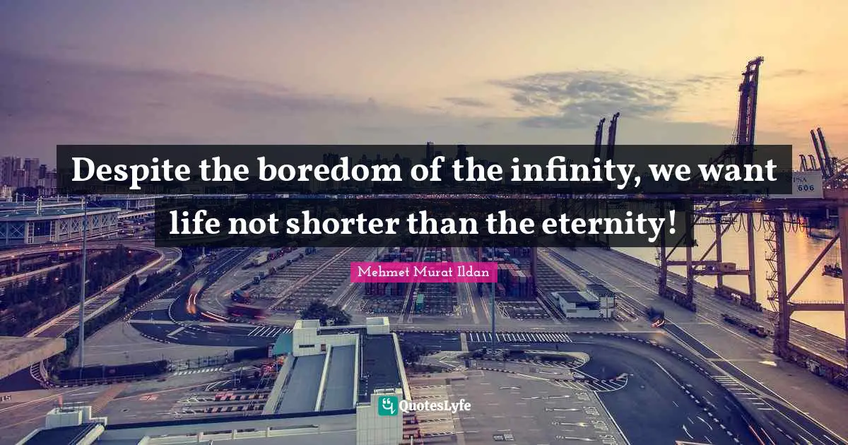 Despite the boredom of the infinity, we want life not shorter than the eternity!