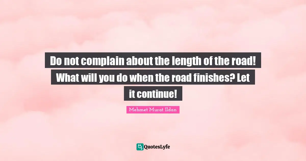 Do not complain about the length of the road! What will you do when the road finishes? Let it continue!