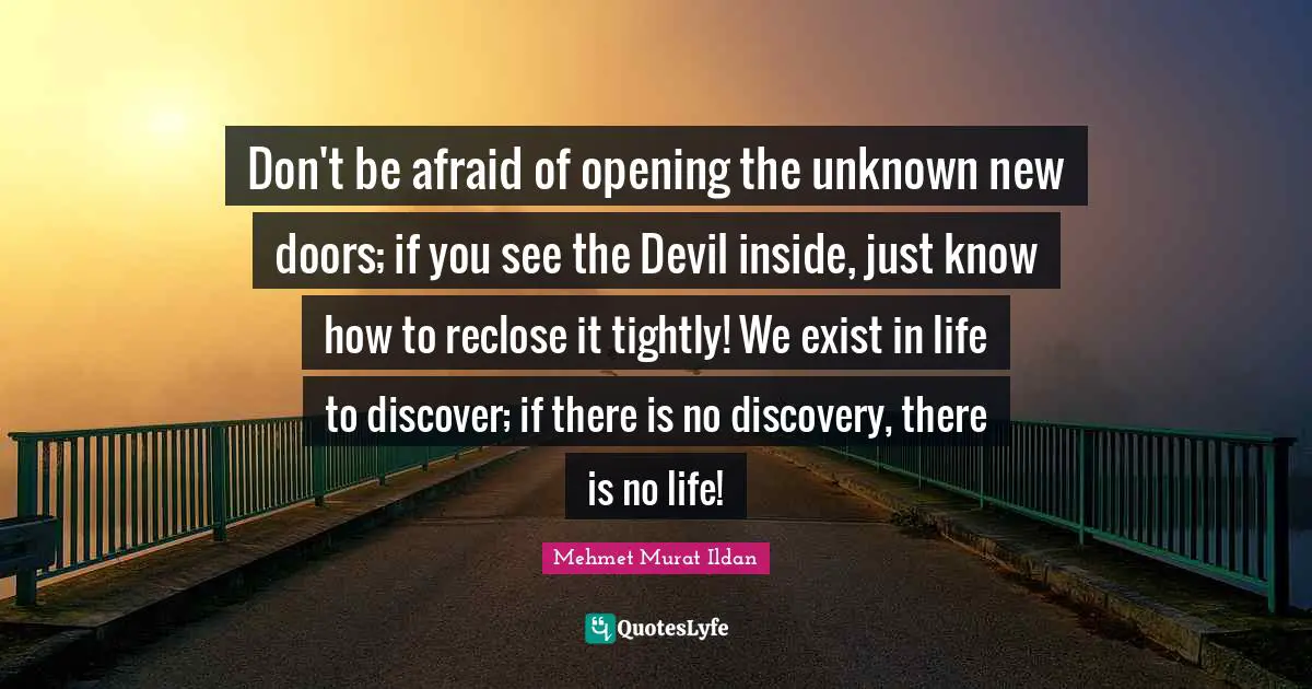 Don't be afraid of opening the unknown new doors; if you see the Devil inside, just know how to reclose it tightly! We exist in life to discover; if there is no discovery, there is no life!