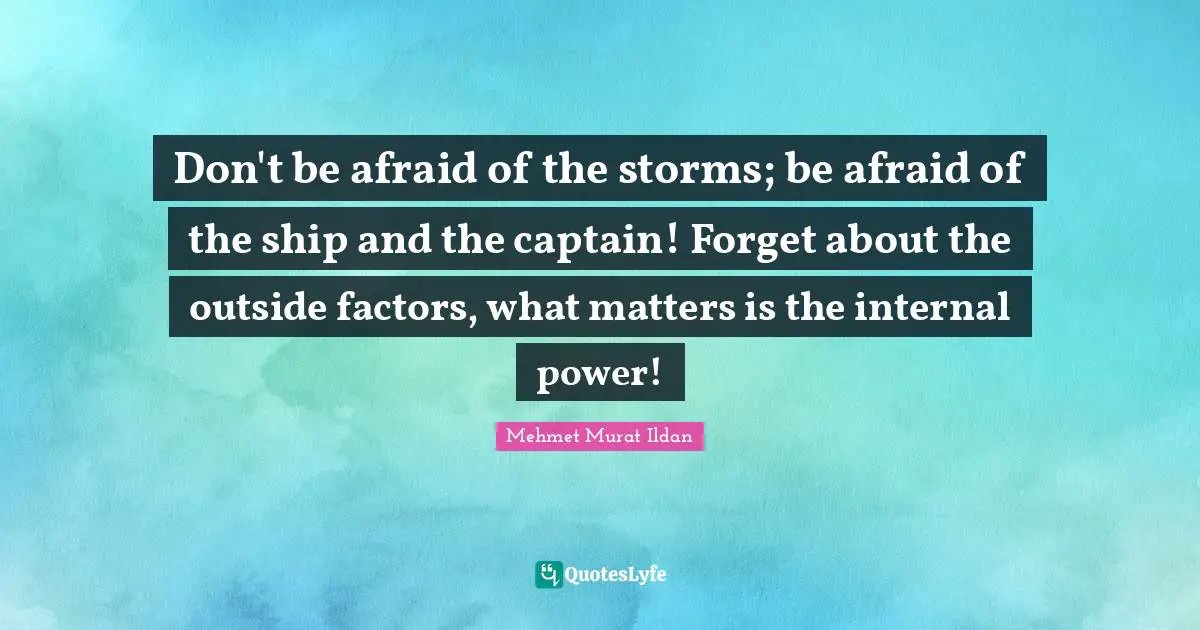 Don't be afraid of the storms; be afraid of the ship and the captain! Forget about the outside factors, what matters is the internal power!
