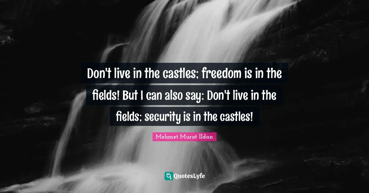 Don't live in the castles; freedom is in the fields! But I can also say: Don't live in the fields; security is in the castles!