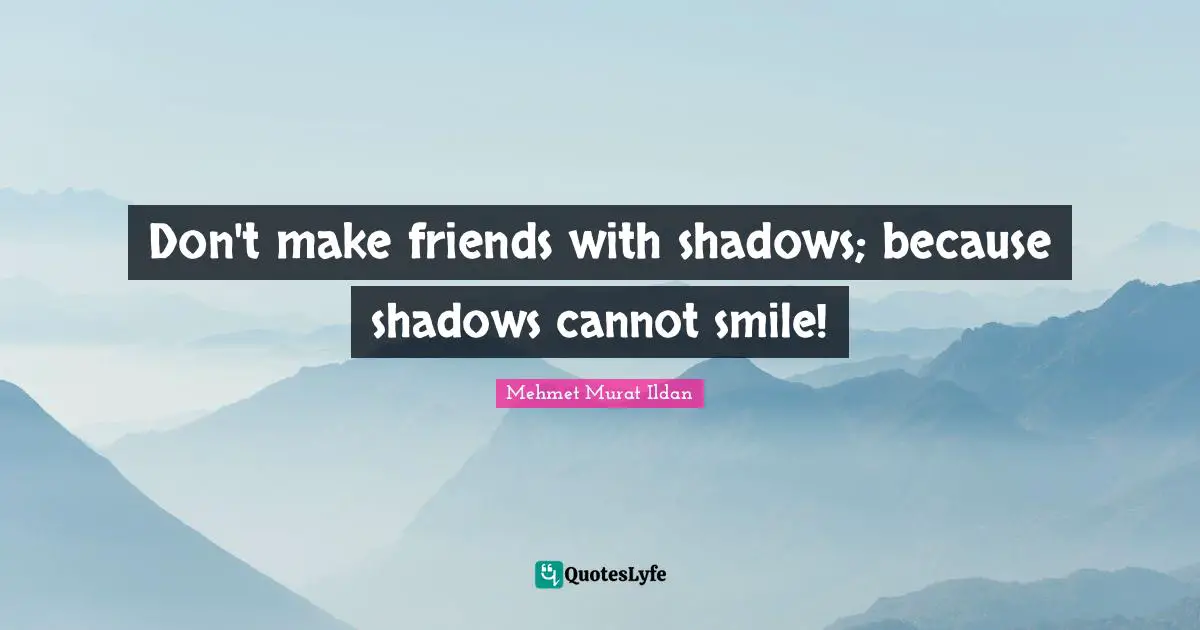 Don't make friends with shadows; because shadows cannot smile!