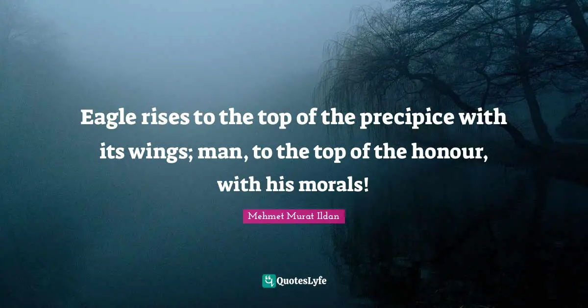 Eagle rises to the top of the precipice with its wings; man, to the top of the honour, with his morals!