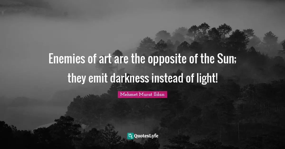 Enemies of art are the opposite of the Sun; they emit darkness instead of light!