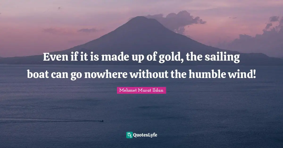 Even if it is made up of gold, the sailing boat can go nowhere without the humble wind!
