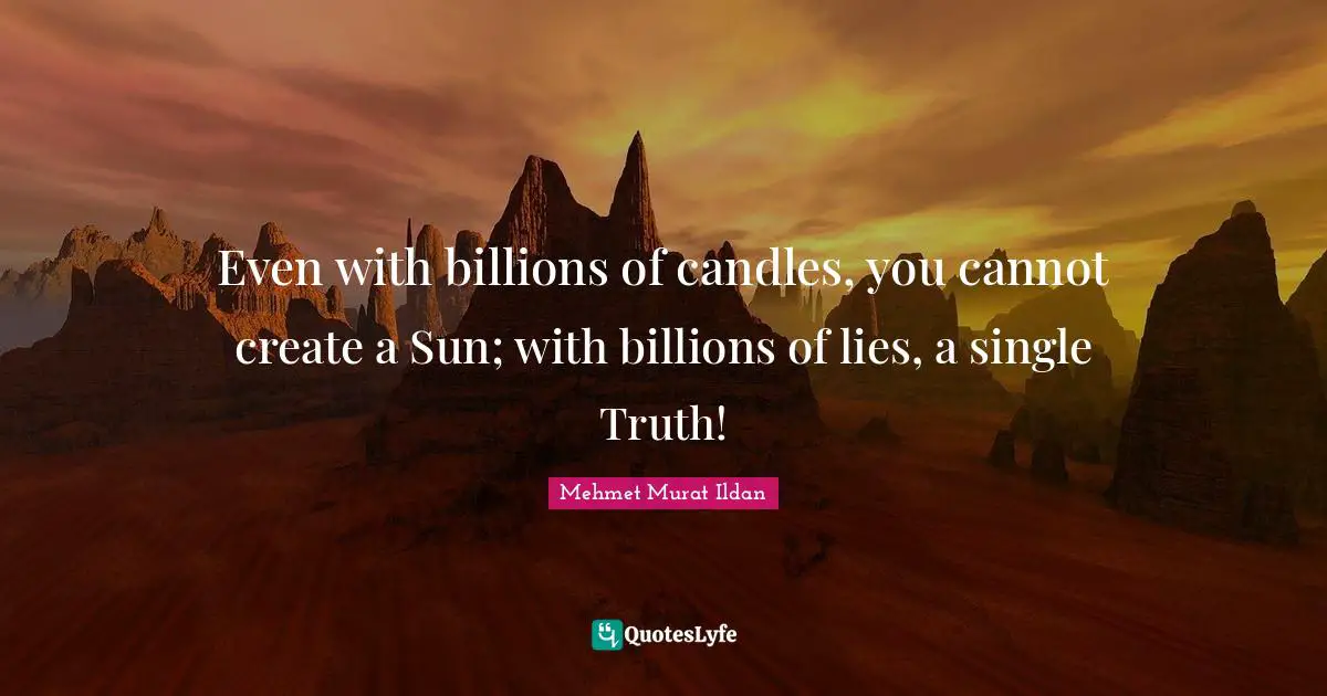 Even with billions of candles, you cannot create a Sun; with billions of lies, a single Truth!