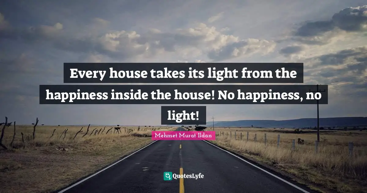 Every house takes its light from the happiness inside the house! No happiness, no light!