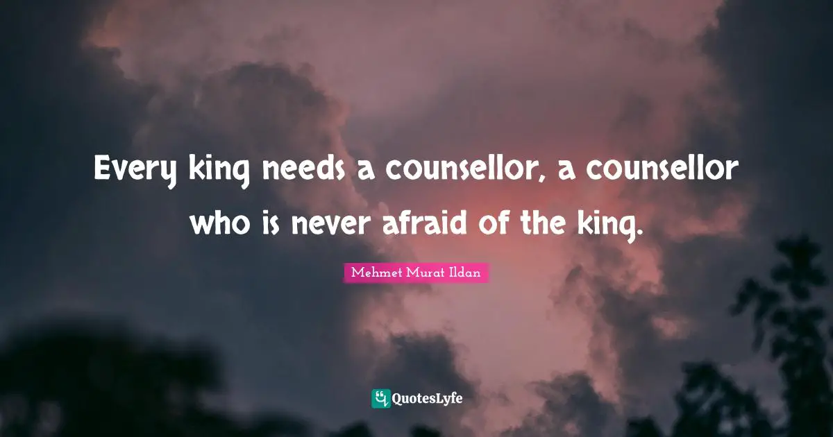Every king needs a counsellor, a counsellor who is never afraid of the king.