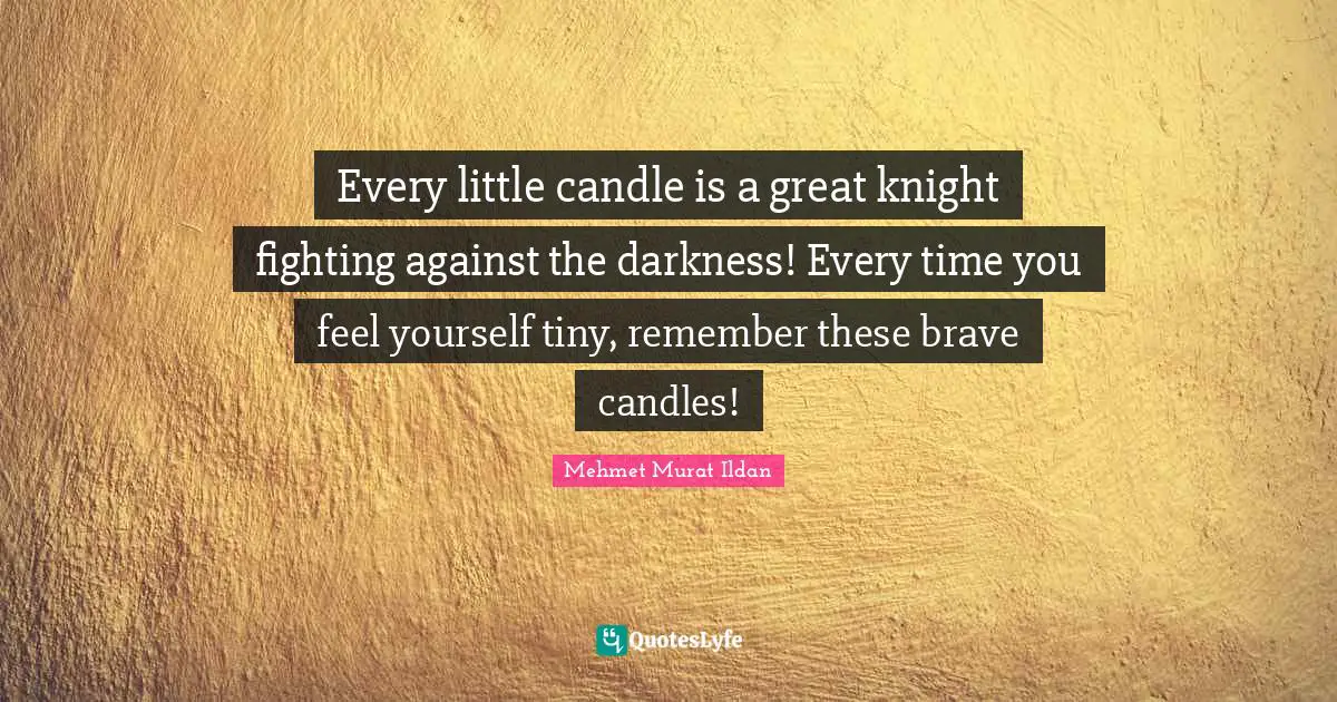 Every little candle is a great knight fighting against the darkness! Every time you feel yourself tiny, remember these brave candles!