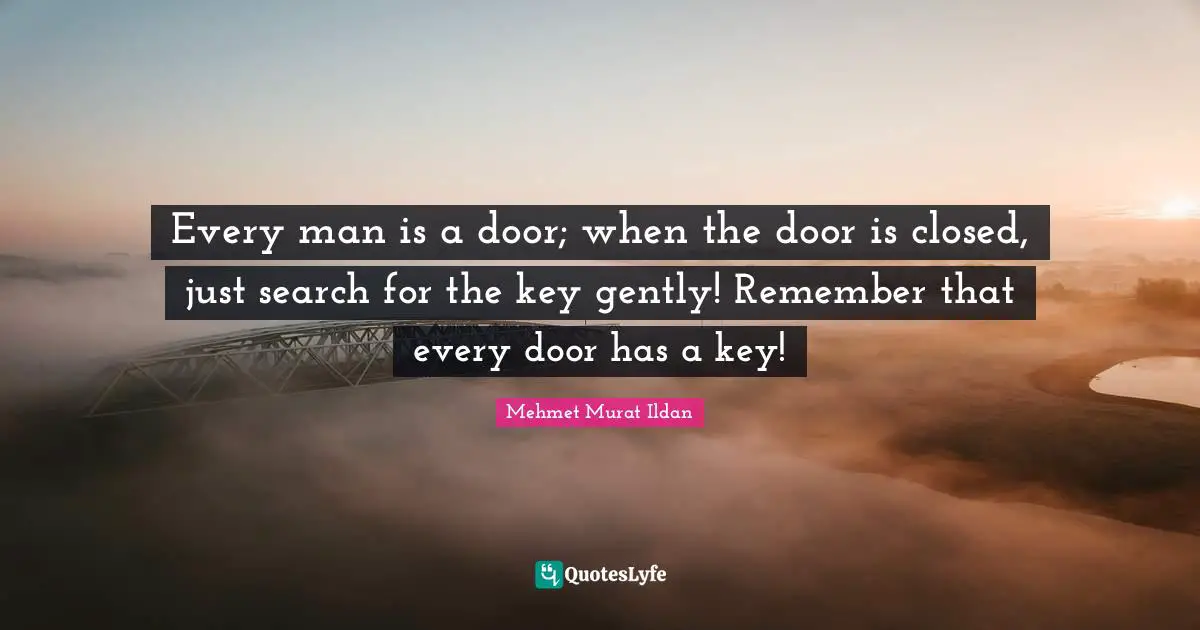 Every man is a door; when the door is closed, just search for the key gently! Remember that every door has a key!