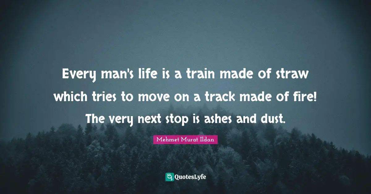 Every man's life is a train made of straw which tries to move on a track made of fire! The very next stop is ashes and dust.