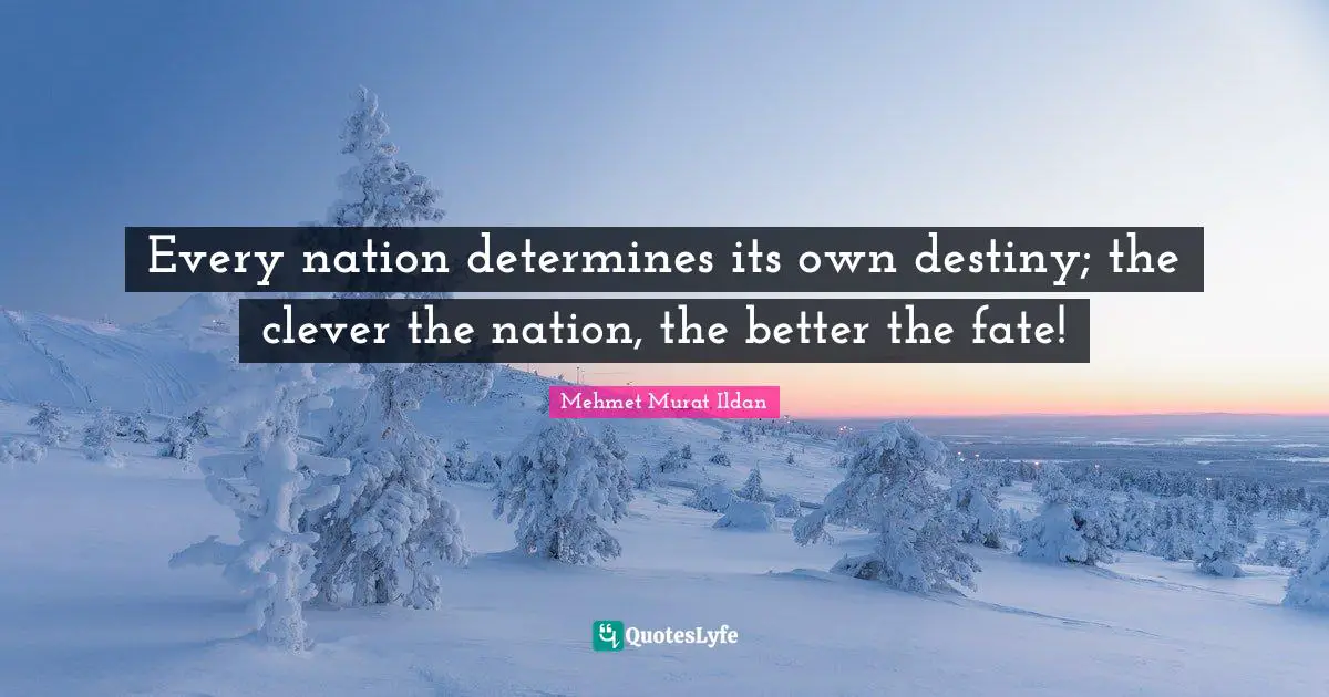Every nation determines its own destiny; the clever the nation, the better the fate!