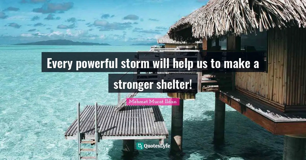 Every powerful storm will help us to make a stronger shelter!
