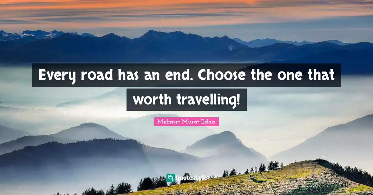 Every road has an end. Choose the one that worth travelling!