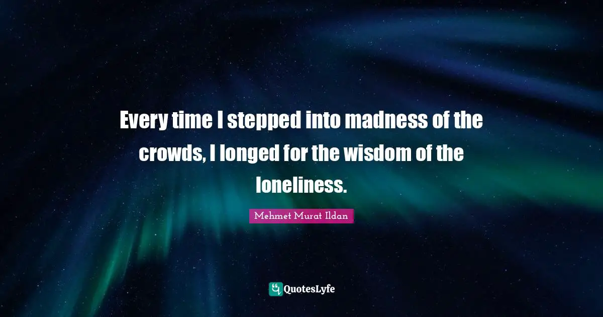 Every time I stepped into madness of the crowds, I longed for the wisdom of the loneliness.