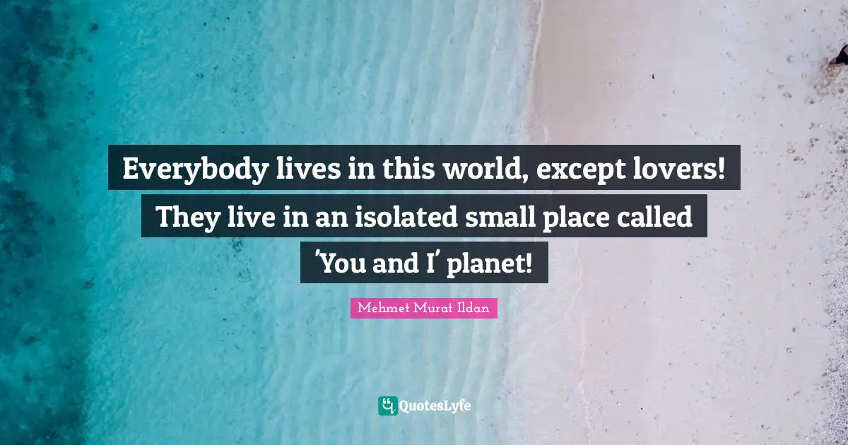 Everybody lives in this world, except lovers! They live in an isolated small place called 'You and I' planet!