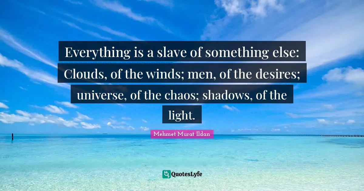 Everything is a slave of something else: Clouds, of the winds; men, of the desires; universe, of the chaos; shadows, of the light.