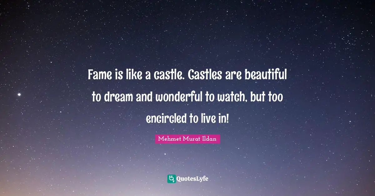 Fame is like a castle. Castles are beautiful to dream and wonderful to watch, but too encircled to live in!