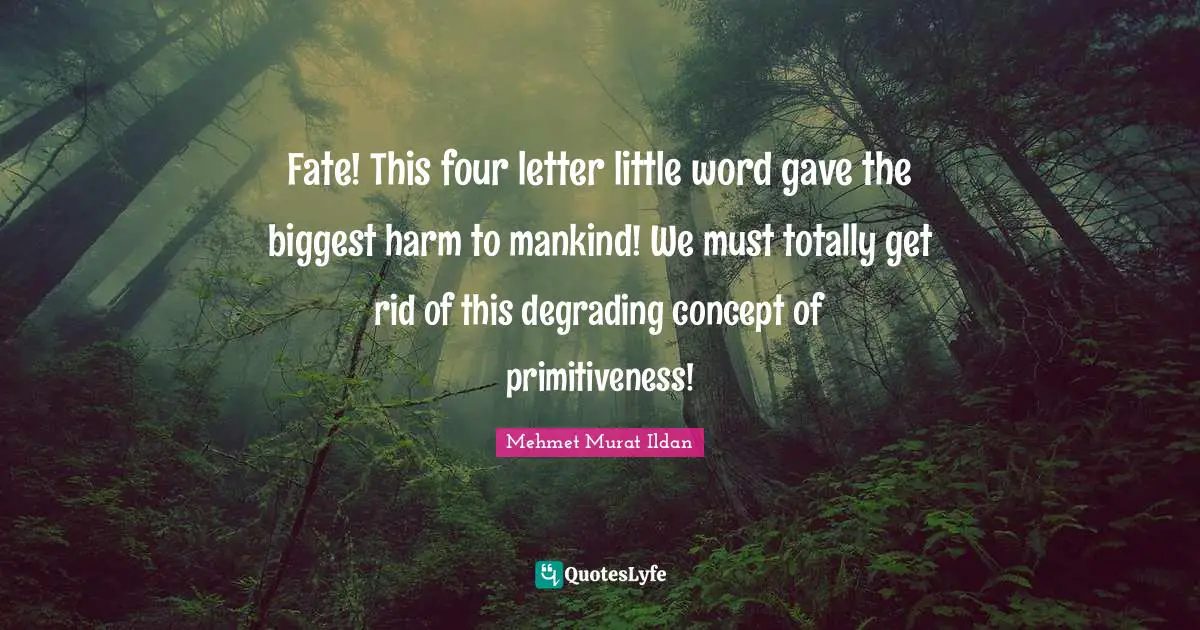 Fate! This four letter little word gave the biggest harm to mankind! We must totally get rid of this degrading concept of primitiveness!