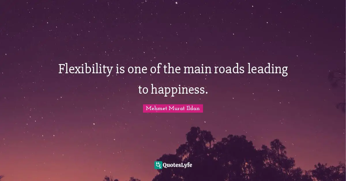 Flexibility is one of the main roads leading to happiness.
