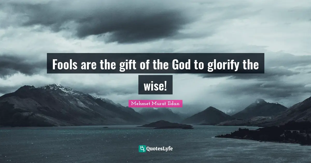 Fools are the gift of the God to glorify the wise!